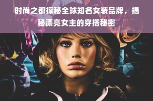 时尚之都探秘全球知名女装品牌，揭秘漂亮女主的穿搭秘密