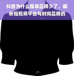 抖音为什么服装品牌少了，解析短视频平台与时尚品牌的合作关系变化