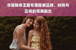 华丽转身王姐专属服装品牌，时尚与品味的完美融合