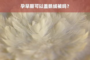 孕早期可以盖鹅绒被吗？