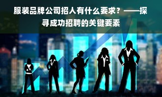 服装品牌公司招人有什么要求？——探寻成功招聘的关键要素