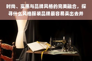 时尚、实惠与品牌风格的完美融合，探寻什么风格服装品牌最容易卖出去并且价格亲民