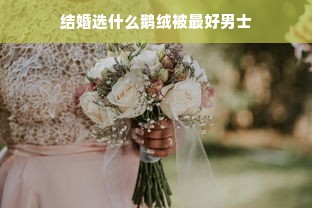 结婚选什么鹅绒被最好男士