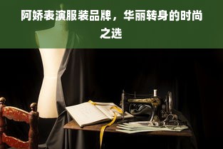 阿娇表演服装品牌，华丽转身的时尚之选