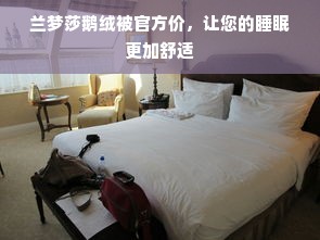 兰梦莎鹅绒被官方价，让您的睡眠更加舒适