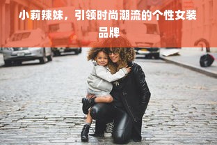 小莉辣妹，引领时尚潮流的个性女装品牌