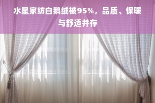 水星家纺白鹅绒被95%，品质、保暖与舒适并存