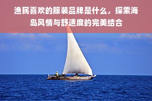 渔民喜欢的服装品牌是什么，探索海岛风情与舒适度的完美结合