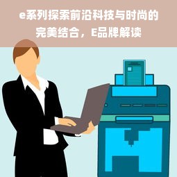 e系列探索前沿科技与时尚的完美结合，E品牌解读