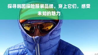 探寻韩国探险服装品牌，穿上它们，感受未知的魅力