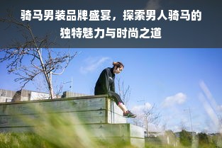 骑马男装品牌盛宴，探索男人骑马的独特魅力与时尚之道