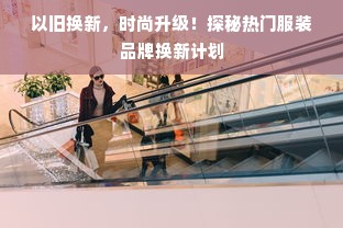 以旧换新，时尚升级！探秘热门服装品牌换新计划