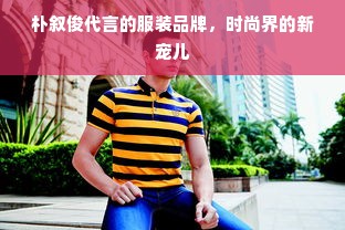 朴叙俊代言的服装品牌，时尚界的新宠儿