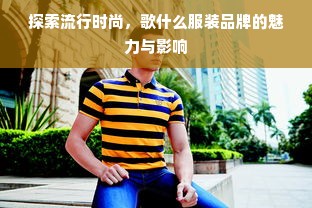 探索流行时尚，歌什么服装品牌的魅力与影响