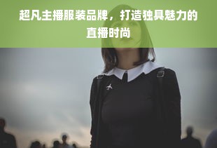 超凡主播服装品牌，打造独具魅力的直播时尚