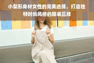 小梨形身材女性的完美选择，打造独特时尚风格的服装品牌