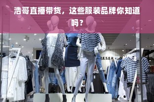 浩哥直播带货，这些服装品牌你知道吗？