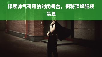 探索帅气哥哥的时尚舞台，揭秘顶级服装品牌