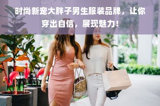 时尚新宠大胖子男生服装品牌，让你穿出自信，展现魅力！