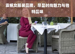 袁帆女服装品牌，尽显时尚魅力与独特品味