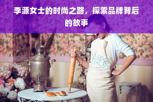 李源女士的时尚之路，探索品牌背后的故事