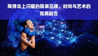 陶博会上闪耀的服装品牌，时尚与艺术的完美融合