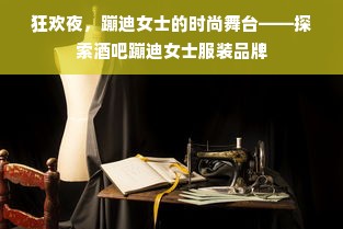 狂欢夜，蹦迪女士的时尚舞台——探索酒吧蹦迪女士服装品牌