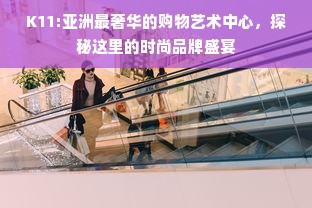 K11:亚洲最奢华的购物艺术中心，探秘这里的时尚品牌盛宴