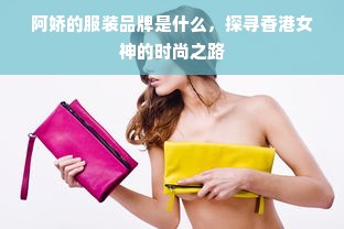 阿娇的服装品牌是什么，探寻香港女神的时尚之路