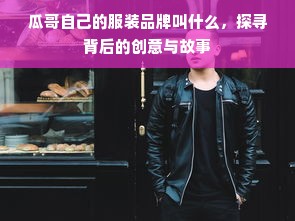 瓜哥自己的服装品牌叫什么，探寻背后的创意与故事