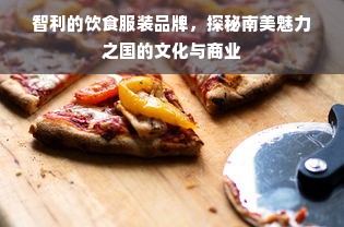 智利的饮食服装品牌，探秘南美魅力之国的文化与商业