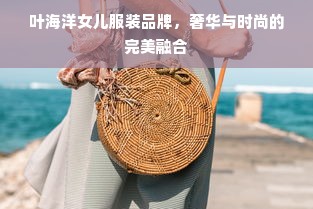 叶海洋女儿服装品牌，奢华与时尚的完美融合