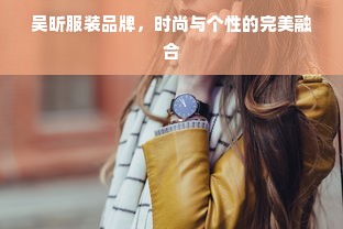 吴昕服装品牌，时尚与个性的完美融合