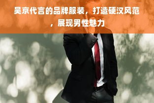 吴京代言的品牌服装，打造硬汉风范，展现男性魅力