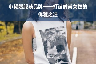 小杨嫂服装品牌——打造时尚女性的优雅之选