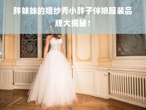 胖妹妹的婚纱秀小胖子伴娘服装品牌大揭秘！