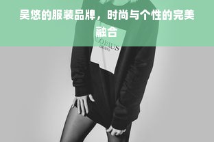 吴悠的服装品牌，时尚与个性的完美融合