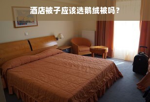 酒店被子应该选鹅绒被吗？