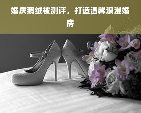 婚庆鹅绒被测评，打造温馨浪漫婚房