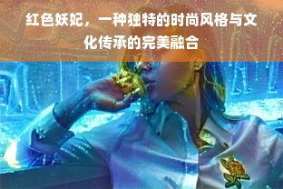 红色妖妃，一种独特的时尚风格与文化传承的完美融合