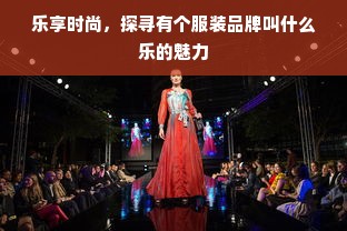 乐享时尚，探寻有个服装品牌叫什么乐的魅力