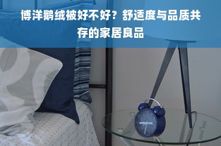 博洋鹅绒被好不好？舒适度与品质共存的家居良品