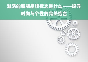 漩涡的服装品牌标志是什么——探寻时尚与个性的完美结合