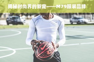 揭秘时尚界的新宠——M79服装品牌