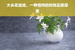 大头花娃娃，一种独特的时尚品牌探索