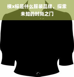 横x标是什么服装品牌，探索未知的时尚之门