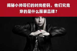 揭秘小帅哥们的时尚密码，他们究竟穿的是什么服装品牌？