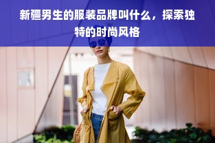 新疆男生的服装品牌叫什么，探索独特的时尚风格