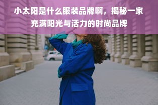 小太阳是什么服装品牌啊，揭秘一家充满阳光与活力的时尚品牌