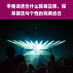 手推波适合什么服装品牌，探寻潮流与个性的完美结合